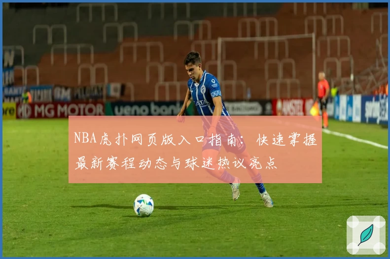 NBA虎扑网页版入口指南：快速掌握最新赛程动态与球迷热议亮点