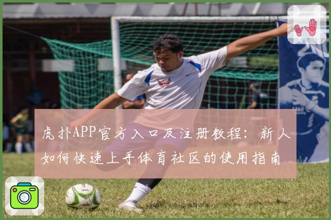 虎扑APP官方入口及注册教程:新人如何快速上手体育社区的使用指南