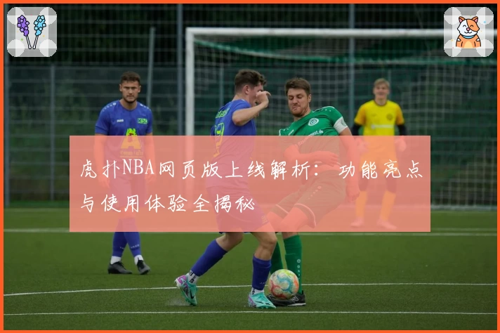 虎扑NBA网页版上线解析：功能亮点与使用体验全揭秘