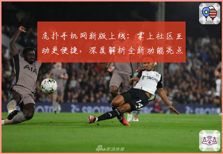 虎扑手机网新版上线：掌上社区互动更便捷，深度解析全新功能亮点
