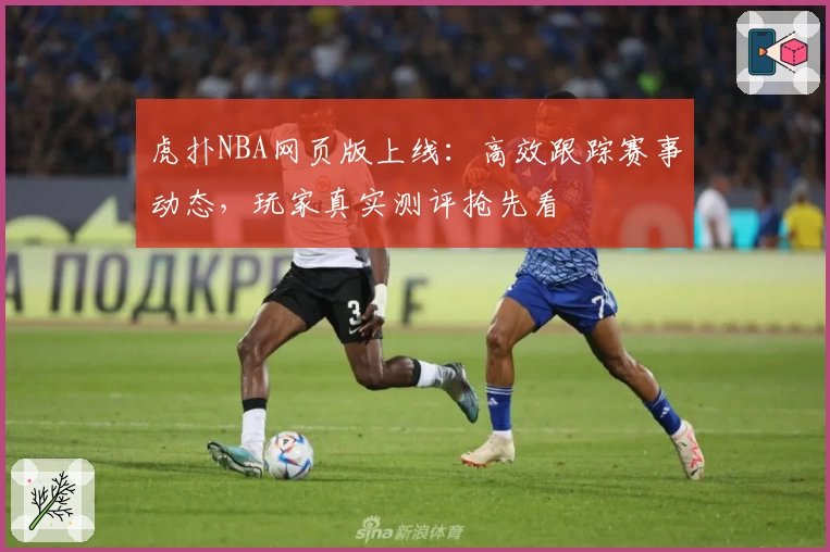 虎扑NBA网页版上线：高效跟踪赛事动态，玩家真实测评抢先看