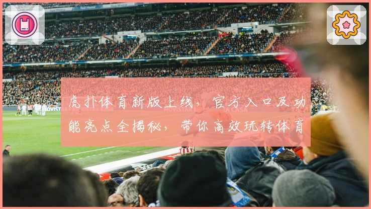 虎扑体育新版上线，官方入口及功能亮点全揭秘，带你高效玩转体育社区