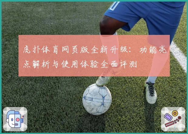 虎扑体育网页版全新升级：功能亮点解析与使用体验全面评测