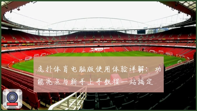 虎扑体育电脑版使用体验详解：功能亮点与新手上手教程一站搞定