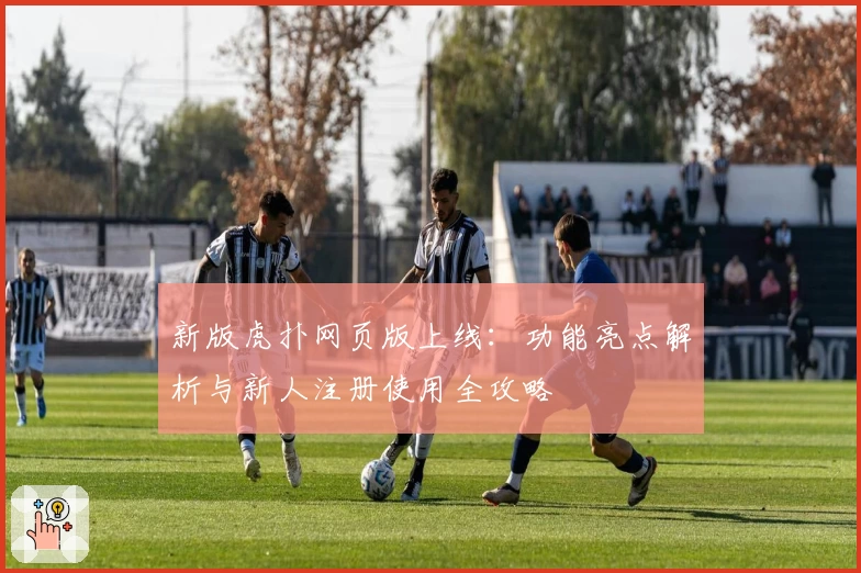 新版虎扑网页版上线：功能亮点解析与新人注册使用全攻略