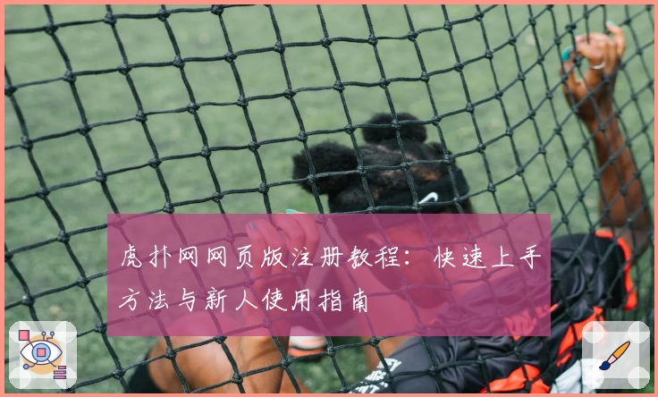 虎扑网网页版注册教程:快速上手方法与新人使用指南