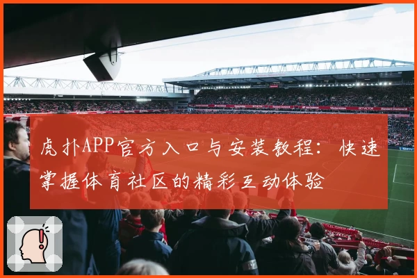 虎扑APP官方入口与安装教程：快速掌握体育社区的精彩互动体验