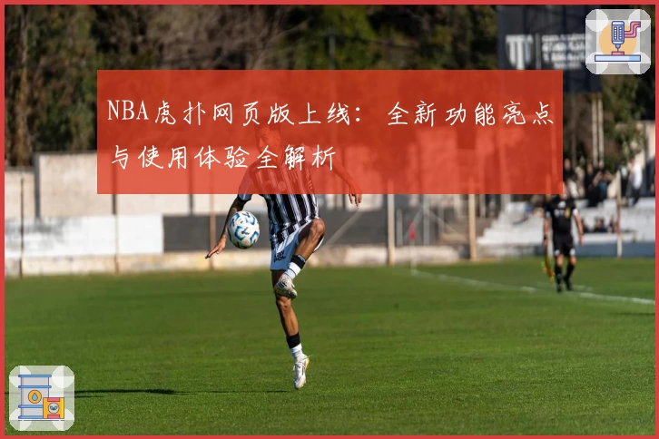 NBA虎扑网页版上线:全新功能亮点与使用体验全解析