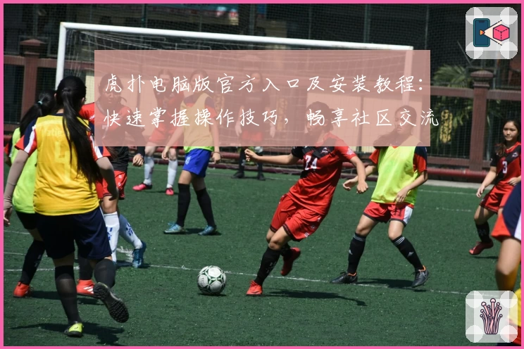 虎扑电脑版官方入口及安装教程：快速掌握操作技巧，畅享社区交流新体验