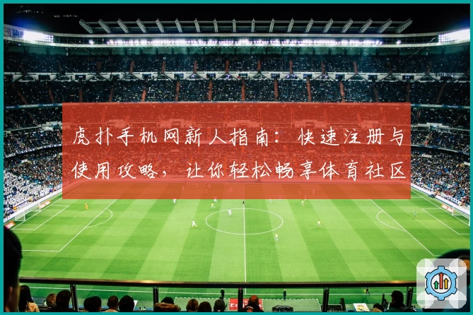 虎扑手机网新人指南：快速注册与使用攻略，让你轻松畅享体育社区魅力