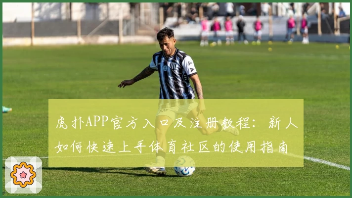 虎扑APP官方入口及注册教程：新人如何快速上手体育社区的使用指南