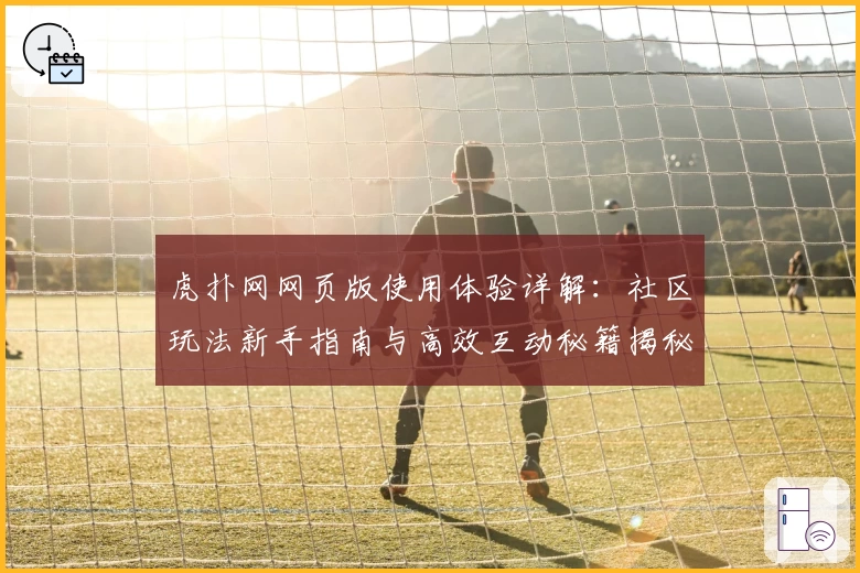 虎扑网网页版使用体验详解：社区玩法新手指南与高效互动秘籍揭秘