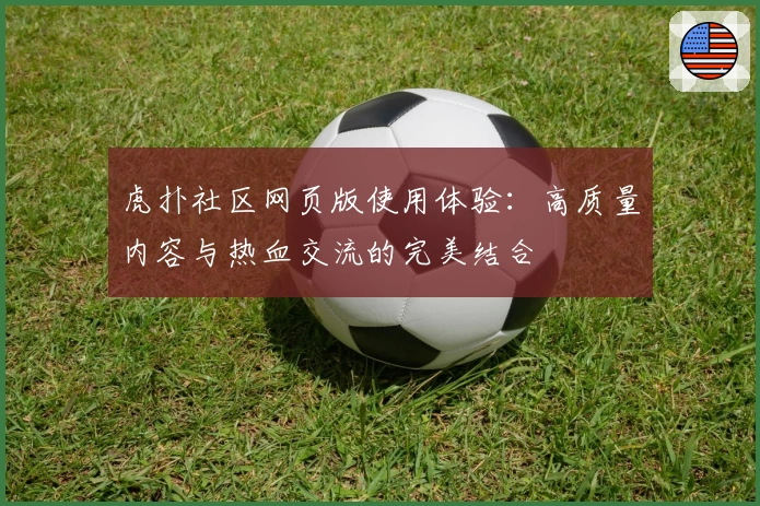 虎扑社区网页版使用体验:高质量内容与热血交流的完美结合