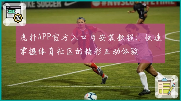 虎扑APP官方入口与安装教程:快速掌握体育社区的精彩互动体验