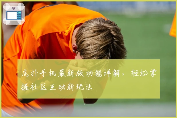 虎扑手机最新版功能详解,轻松掌握社区互动新玩法