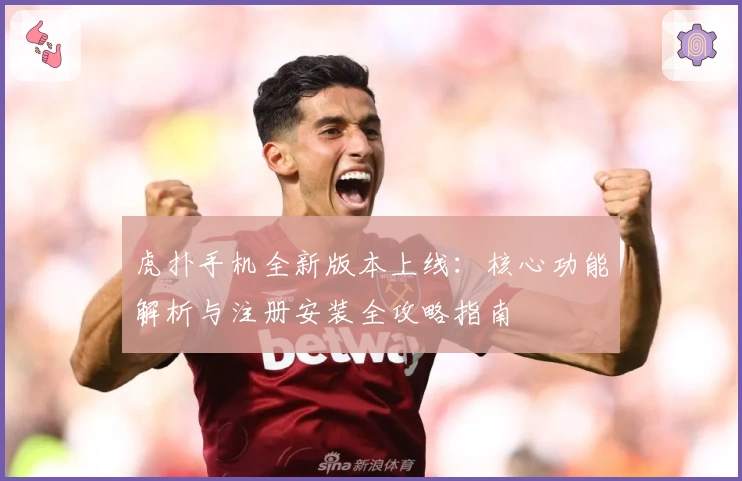 虎扑手机全新版本上线：核心功能解析与注册安装全攻略指南
