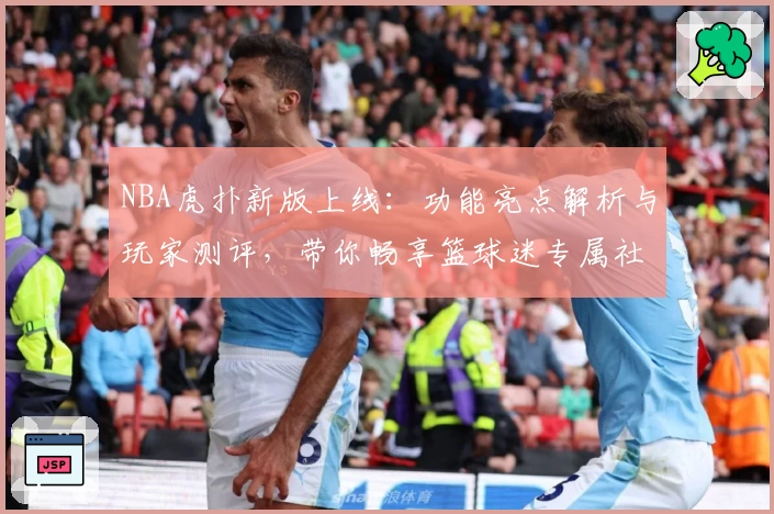 NBA虎扑新版上线：功能亮点解析与玩家测评，带你畅享篮球迷专属社区